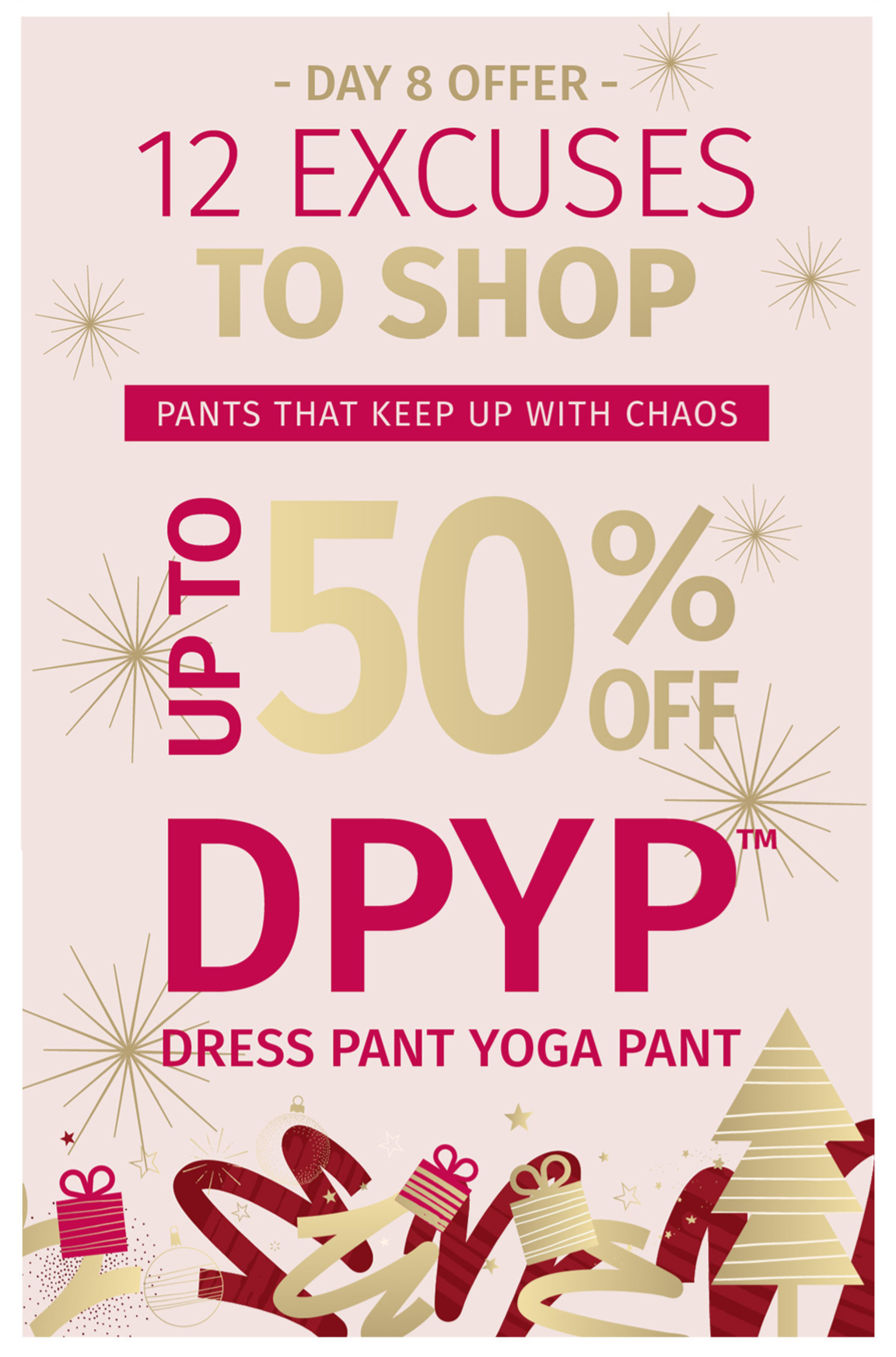 DAY 8 OFFER 12 EXCUSES TO SHOP PANTS THAT KEEP UP WITH CHAOS UP TO 50% OFF DPYP DRESS PANT YOGA PANT