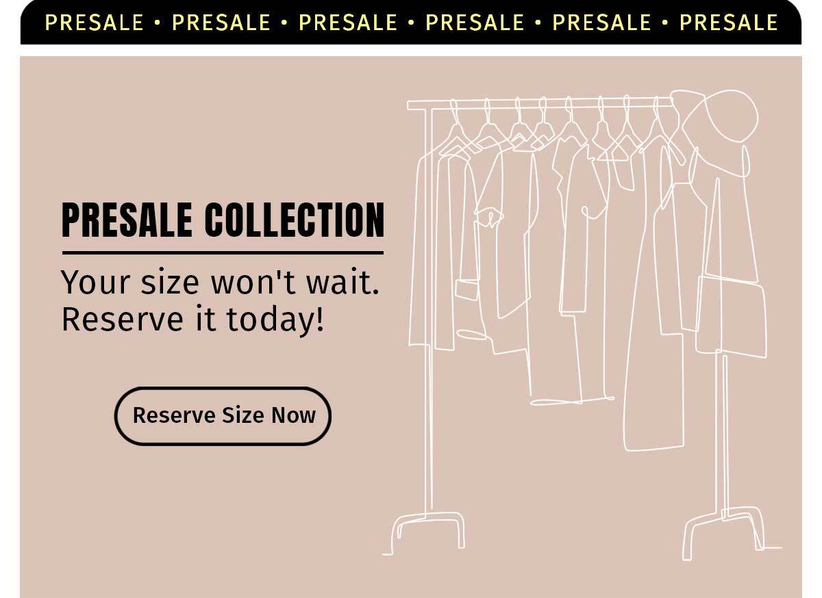 PRESALE COLECTION. YOUR SIZE WON'T WAIT. RESERVE IT TODAY!