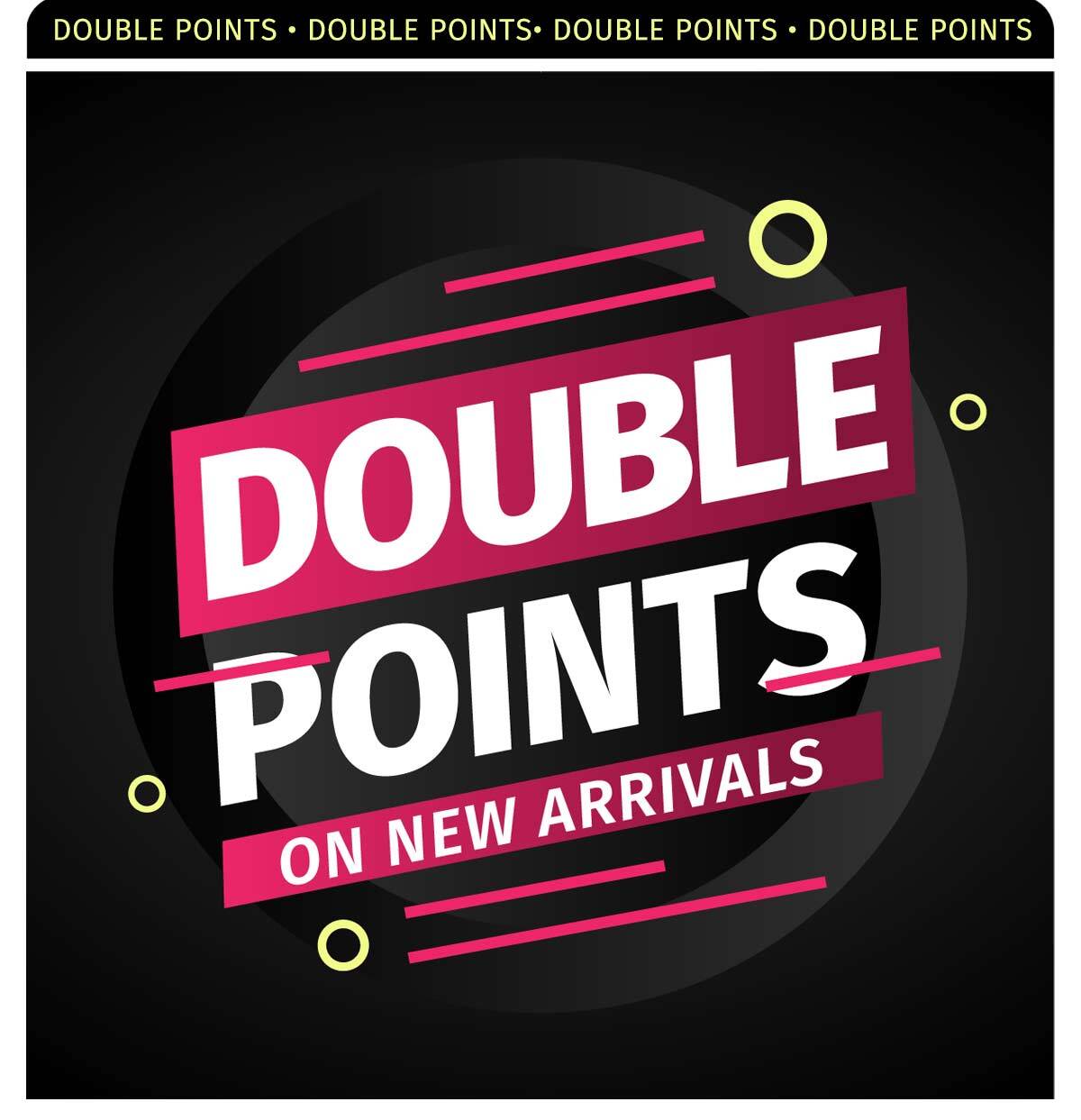 DOUBLE POINTS ON NEW ARRIVALS SHOP NEW & EARN DOUBLE